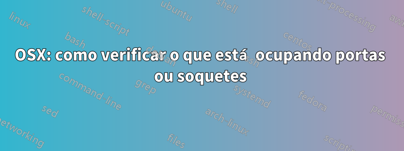 OSX: como verificar o que está ocupando portas ou soquetes