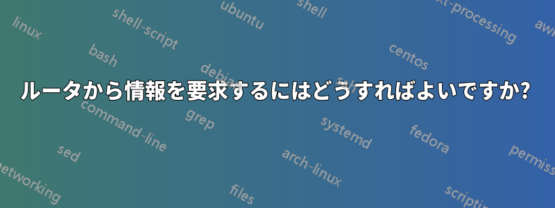 ルータから情報を要求するにはどうすればよいですか?