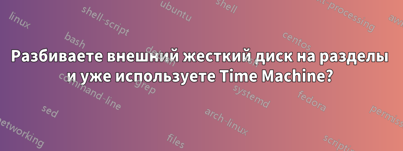 Разбиваете внешний жесткий диск на разделы и уже используете Time Machine?