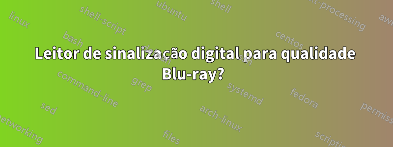 Leitor de sinalização digital para qualidade Blu-ray? 