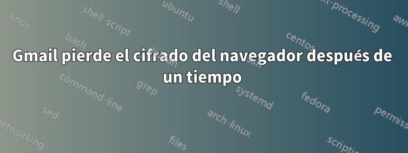 Gmail pierde el cifrado del navegador después de un tiempo