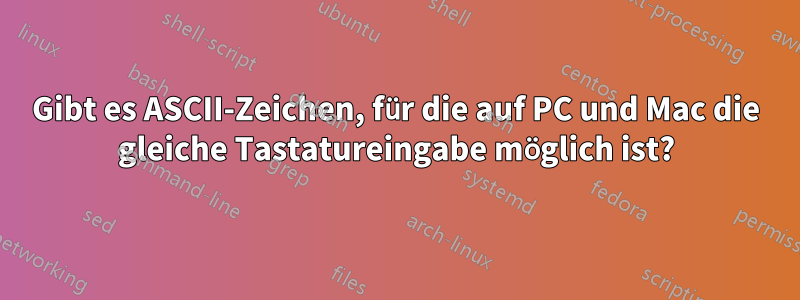 Gibt es ASCII-Zeichen, für die auf PC und Mac die gleiche Tastatureingabe möglich ist?