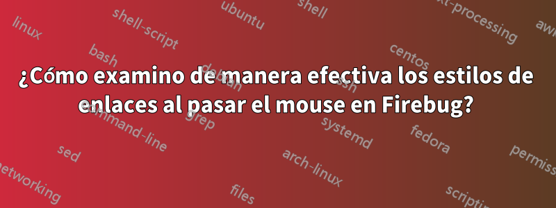 ¿Cómo examino de manera efectiva los estilos de enlaces al pasar el mouse en Firebug?