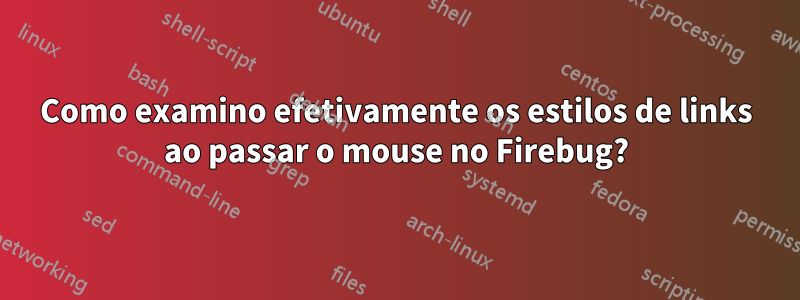 Como examino efetivamente os estilos de links ao passar o mouse no Firebug?