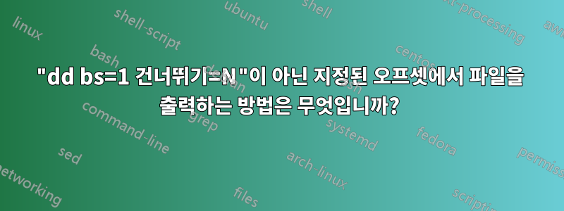 "dd bs=1 건너뛰기=N"이 아닌 지정된 오프셋에서 파일을 출력하는 방법은 무엇입니까?