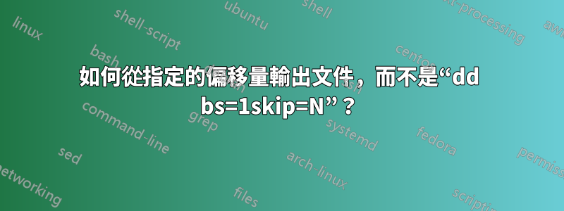 如何從指定的偏移量輸出文件，而不是“dd bs=1skip=N”？