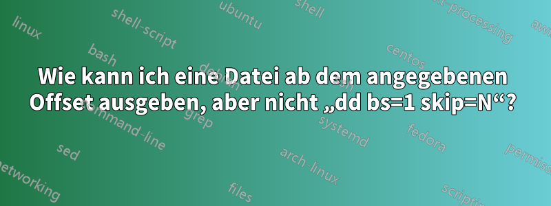 Wie kann ich eine Datei ab dem angegebenen Offset ausgeben, aber nicht „dd bs=1 skip=N“?