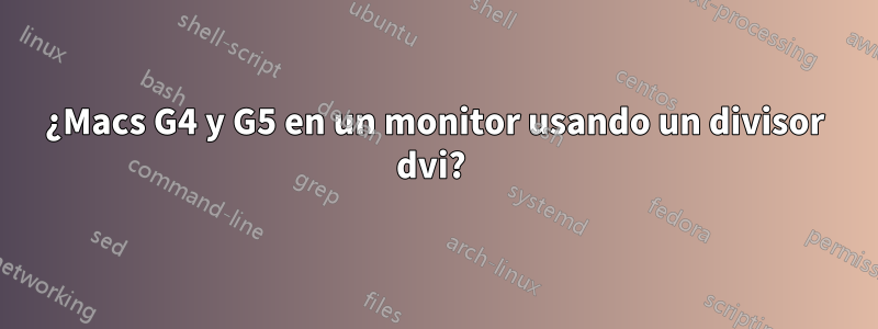 ¿Macs G4 y G5 en un monitor usando un divisor dvi? 