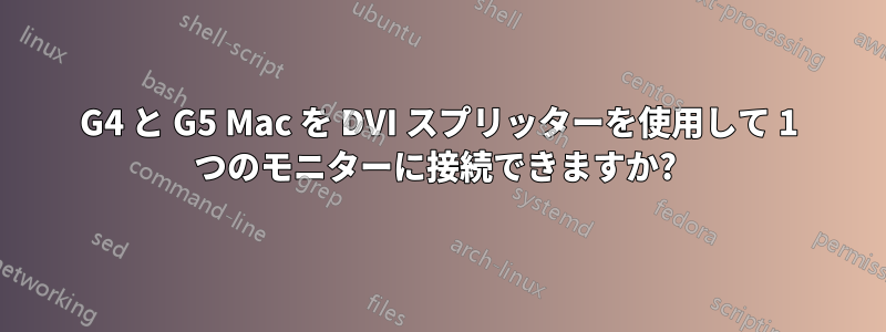 G4 と G5 Mac を DVI スプリッターを使用して 1 つのモニターに接続できますか? 