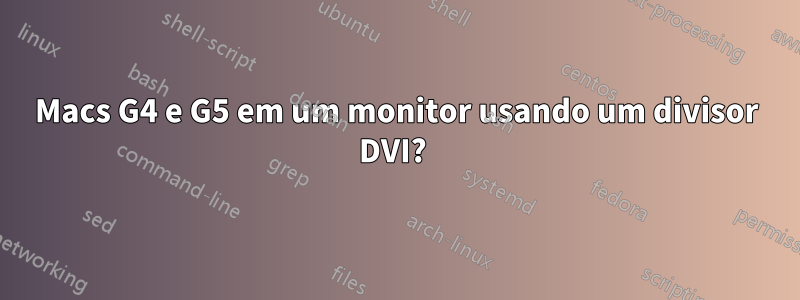 Macs G4 e G5 em um monitor usando um divisor DVI? 