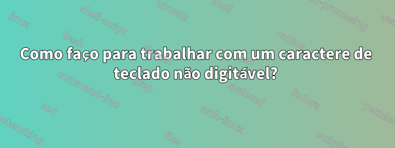 Como faço para trabalhar com um caractere de teclado não digitável?