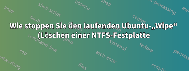 Wie stoppen Sie den laufenden Ubuntu-„Wipe“ (Löschen einer NTFS-Festplatte)?