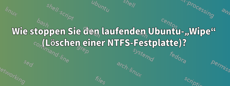 Wie stoppen Sie den laufenden Ubuntu-„Wipe“ (Löschen einer NTFS-Festplatte)?