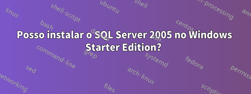 Posso instalar o SQL Server 2005 no Windows Starter Edition? 