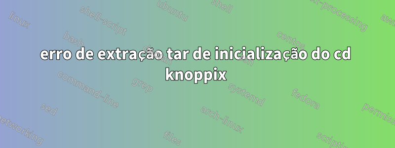 erro de extração tar de inicialização do cd knoppix