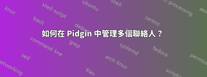 如何在 Pidgin 中管理多個聯絡人？