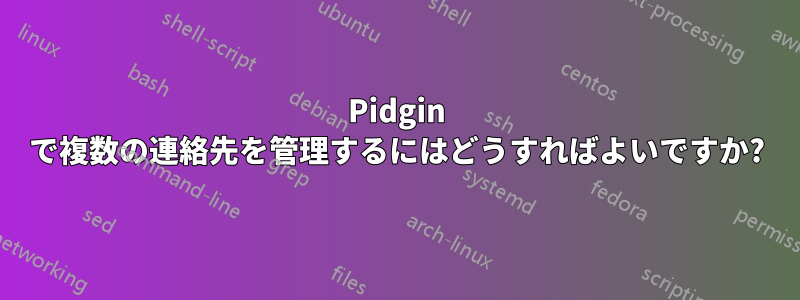 Pidgin で複数の連絡先を管理するにはどうすればよいですか?