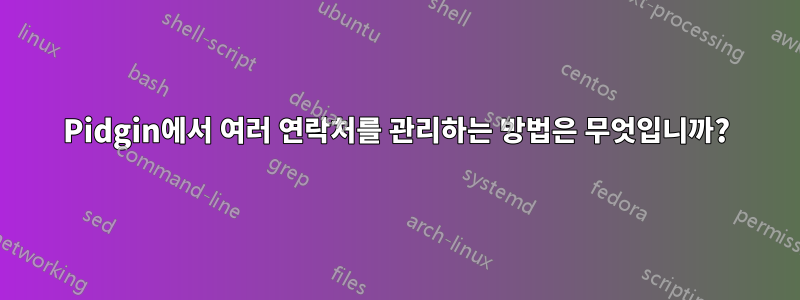 Pidgin에서 여러 연락처를 관리하는 방법은 무엇입니까?