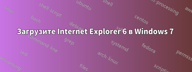 Загрузите Internet Explorer 6 в Windows 7