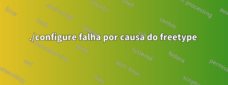 ./configure falha por causa do freetype