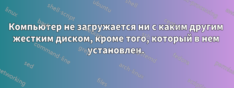 Компьютер не загружается ни с каким другим жестким диском, кроме того, который в нем установлен.