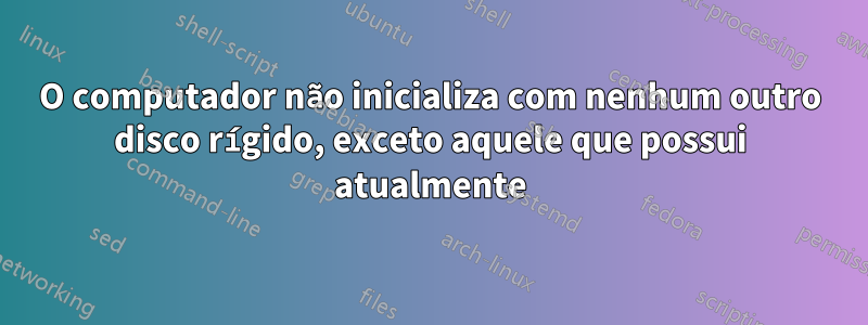 O computador não inicializa com nenhum outro disco rígido, exceto aquele que possui atualmente