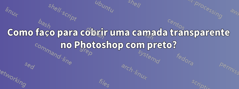 Como faço para cobrir uma camada transparente no Photoshop com preto?