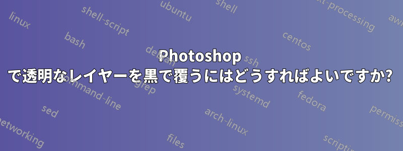 Photoshop で透明なレイヤーを黒で覆うにはどうすればよいですか?