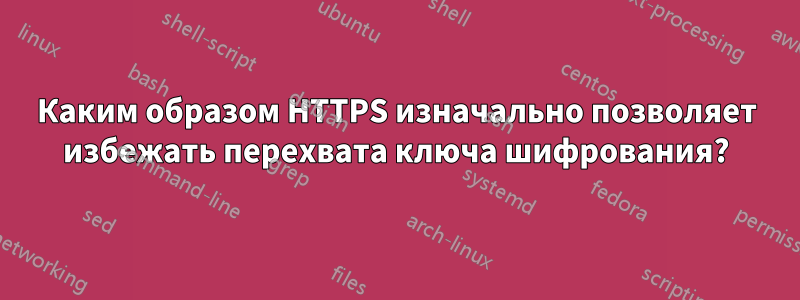 Каким образом HTTPS изначально позволяет избежать перехвата ключа шифрования?