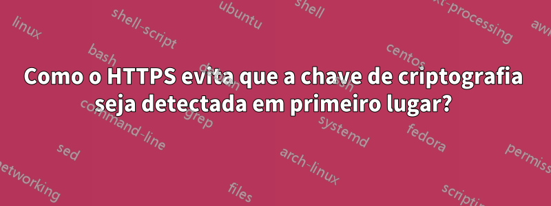 Como o HTTPS evita que a chave de criptografia seja detectada em primeiro lugar?