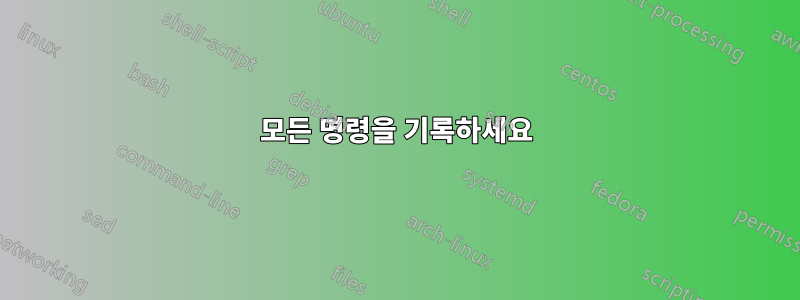 모든 명령을 기록하세요