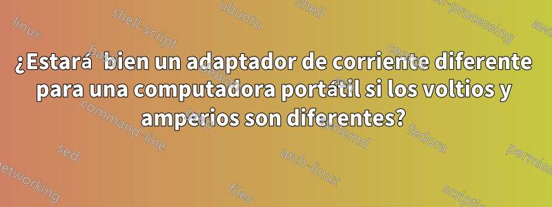 ¿Estará bien un adaptador de corriente diferente para una computadora portátil si los voltios y amperios son diferentes?