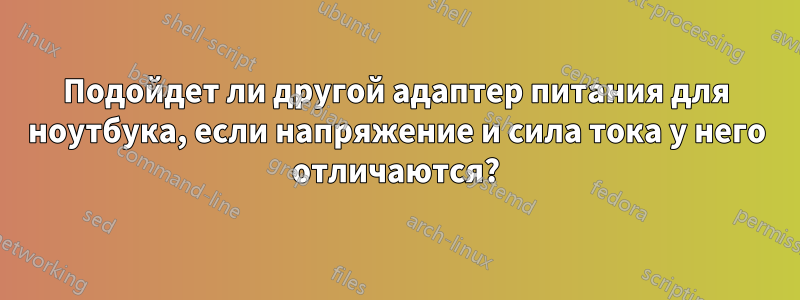 Подойдет ли другой адаптер питания для ноутбука, если напряжение и сила тока у него отличаются?