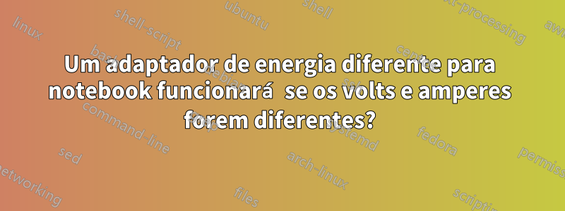 Um adaptador de energia diferente para notebook funcionará se os volts e amperes forem diferentes?