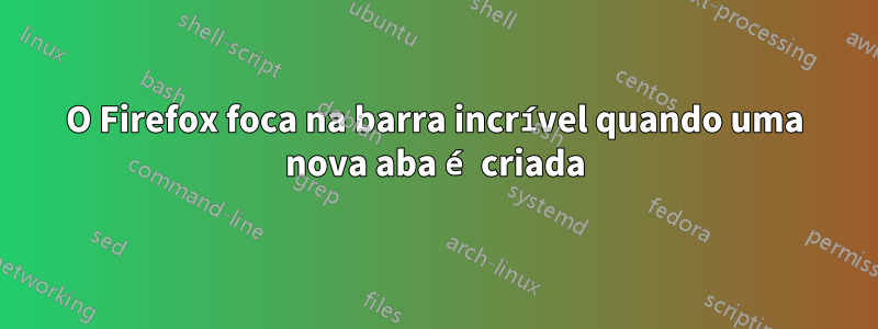 O Firefox foca na barra incrível quando uma nova aba é criada