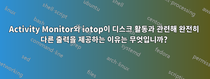 Activity Monitor와 iotop이 디스크 활동과 관련해 완전히 다른 출력을 제공하는 이유는 무엇입니까?