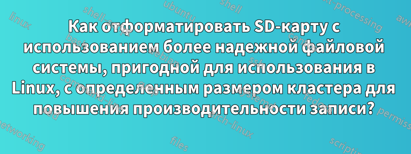 Как отформатировать SD-карту с использованием более надежной файловой системы, пригодной для использования в Linux, с определенным размером кластера для повышения производительности записи?