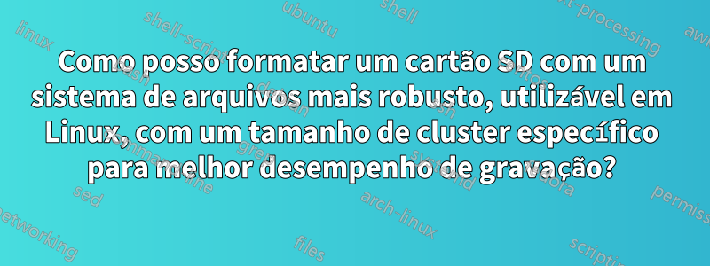 Como posso formatar um cartão SD com um sistema de arquivos mais robusto, utilizável em Linux, com um tamanho de cluster específico para melhor desempenho de gravação?