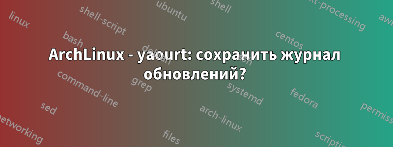 ArchLinux - yaourt: сохранить журнал обновлений?