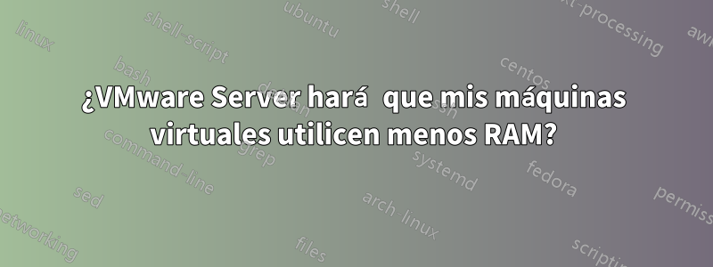 ¿VMware Server hará que mis máquinas virtuales utilicen menos RAM?