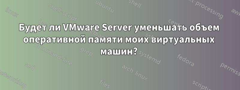 Будет ли VMware Server уменьшать объем оперативной памяти моих виртуальных машин?