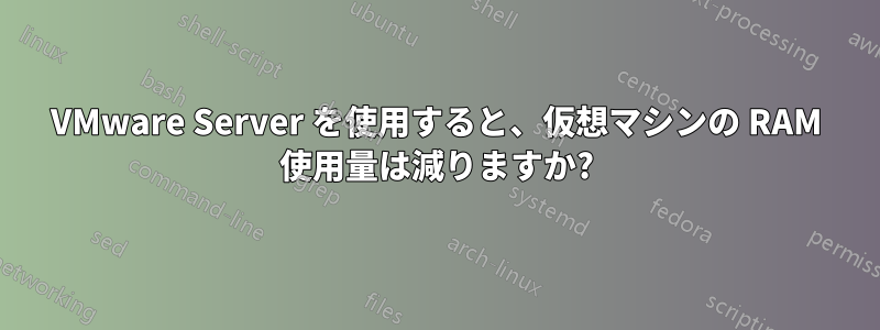 VMware Server を使用すると、仮想マシンの RAM 使用量は減りますか?