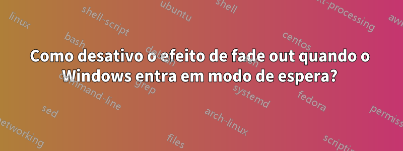 Como desativo o efeito de fade out quando o Windows entra em modo de espera?