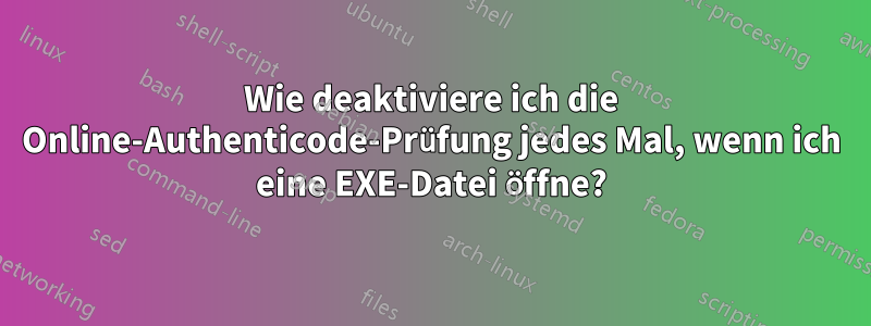 Wie deaktiviere ich die Online-Authenticode-Prüfung jedes Mal, wenn ich eine EXE-Datei öffne?