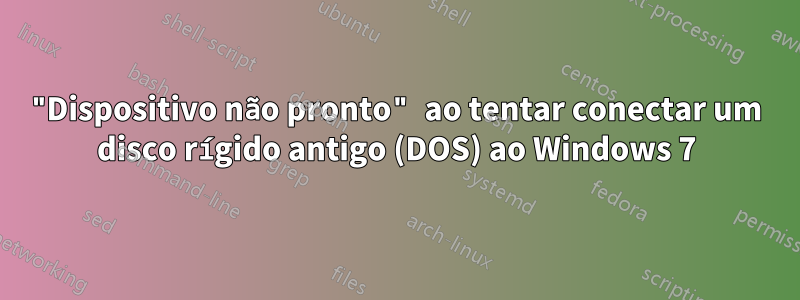 "Dispositivo não pronto" ao tentar conectar um disco rígido antigo (DOS) ao Windows 7