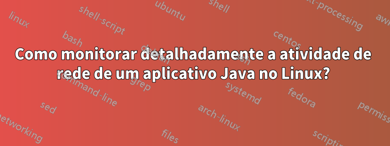 Como monitorar detalhadamente a atividade de rede de um aplicativo Java no Linux?