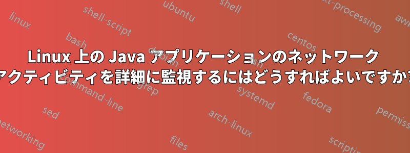 Linux 上の Java アプリケーションのネットワーク アクティビティを詳細に監視するにはどうすればよいですか?