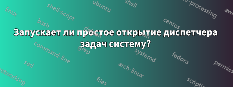 Запускает ли простое открытие диспетчера задач систему?