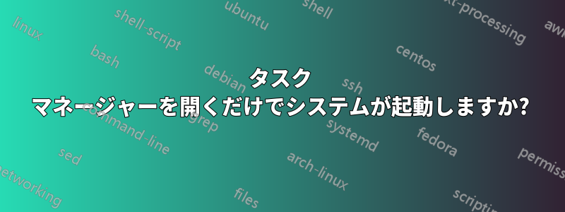 タスク マネージャーを開くだけでシステムが起動しますか?