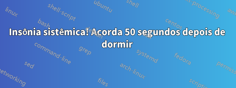 Insônia sistêmica! Acorda 50 segundos depois de dormir